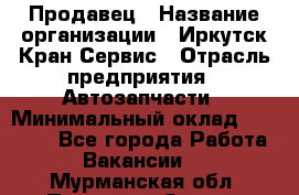 Продавец › Название организации ­ Иркутск-Кран-Сервис › Отрасль предприятия ­ Автозапчасти › Минимальный оклад ­ 20 000 - Все города Работа » Вакансии   . Мурманская обл.,Полярные Зори г.